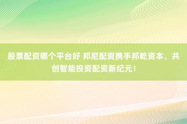 股票配资哪个平台好 邦尼配资携手邦乾资本，共创智能投资配资新纪元！