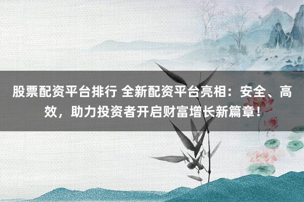 股票配资平台排行 全新配资平台亮相：安全、高效，助力投资者开启财富增长新篇章！