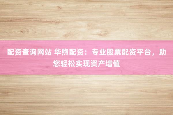 配资查询网站 华煦配资：专业股票配资平台，助您轻松实现资产增值