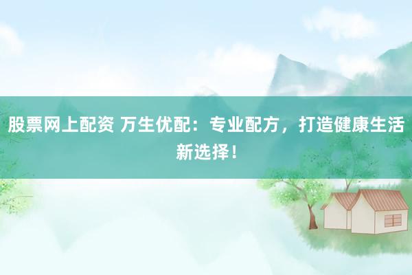 股票网上配资 万生优配：专业配方，打造健康生活新选择！