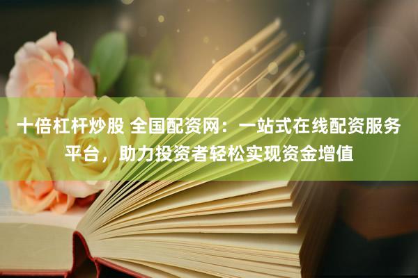 十倍杠杆炒股 全国配资网：一站式在线配资服务平台，助力投资者轻松实现资金增值