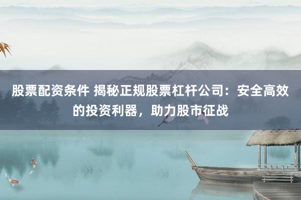 股票配资条件 揭秘正规股票杠杆公司：安全高效的投资利器，助力股市征战