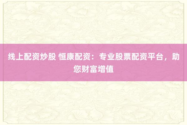 线上配资炒股 恒康配资：专业股票配资平台，助您财富增值