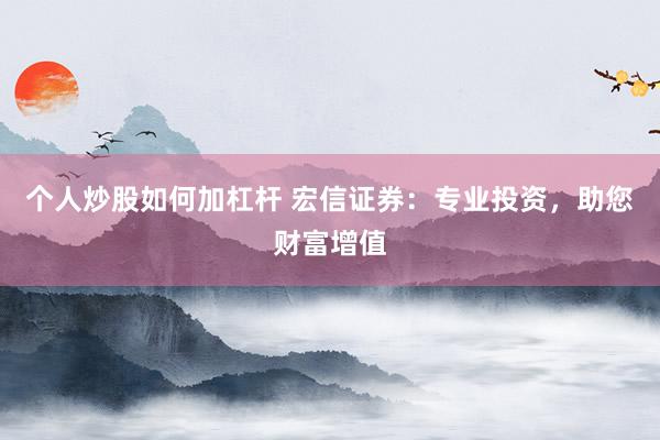 个人炒股如何加杠杆 宏信证券：专业投资，助您财富增值