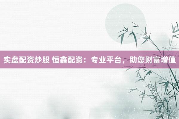 实盘配资炒股 恒鑫配资：专业平台，助您财富增值