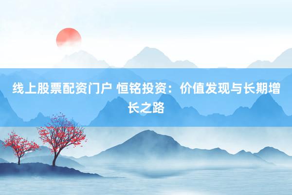 线上股票配资门户 恒铭投资：价值发现与长期增长之路
