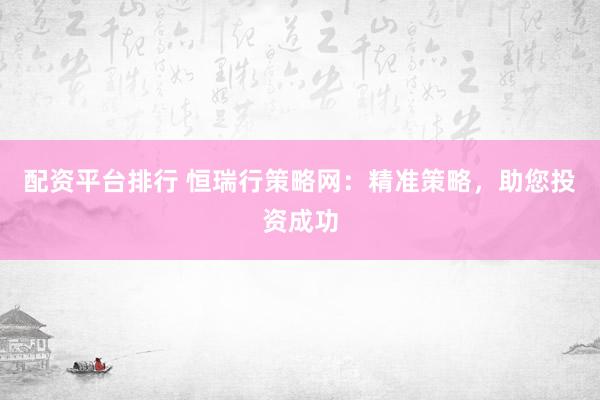 配资平台排行 恒瑞行策略网：精准策略，助您投资成功