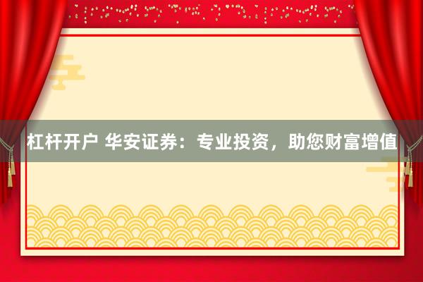 杠杆开户 华安证券：专业投资，助您财富增值