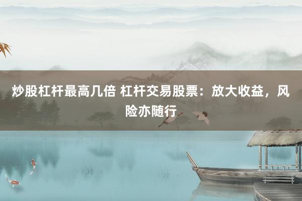 炒股杠杆最高几倍 杠杆交易股票：放大收益，风险亦随行
