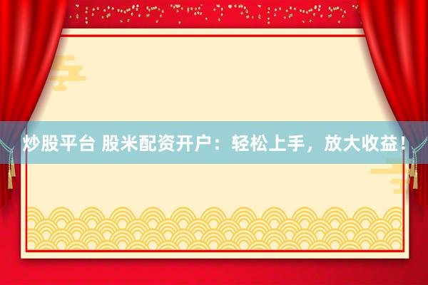 炒股平台 股米配资开户：轻松上手，放大收益！