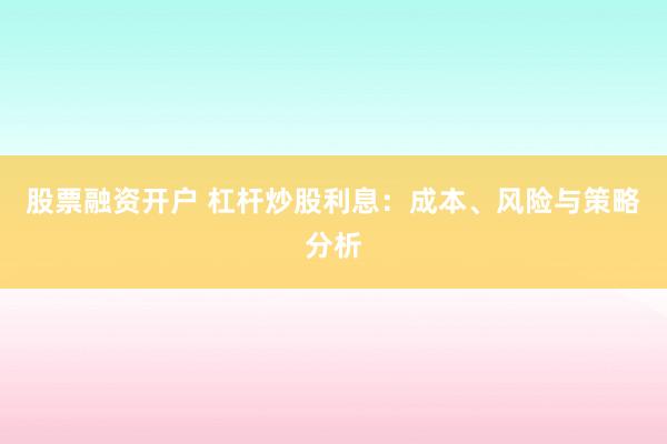 股票融资开户 杠杆炒股利息：成本、风险与策略分析