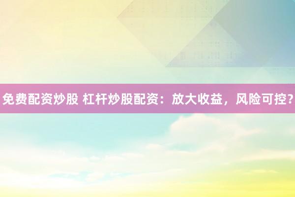 免费配资炒股 杠杆炒股配资：放大收益，风险可控？