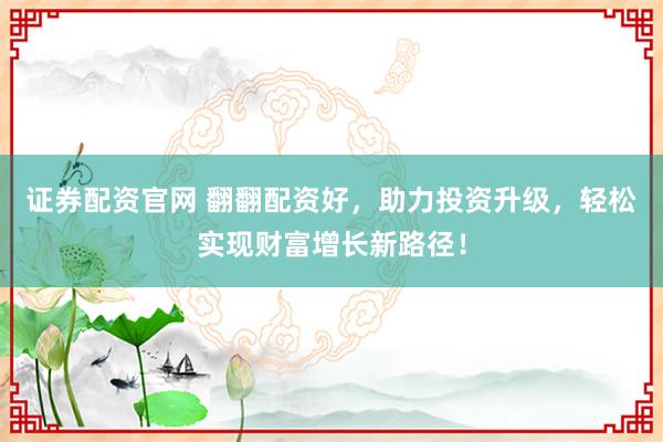 证券配资官网 翻翻配资好，助力投资升级，轻松实现财富增长新路径！