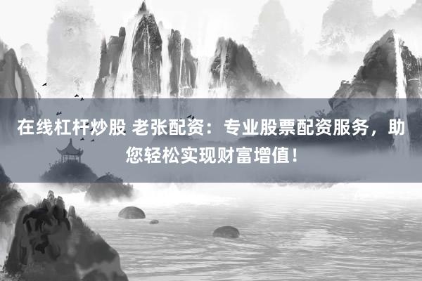 在线杠杆炒股 老张配资：专业股票配资服务，助您轻松实现财富增值！