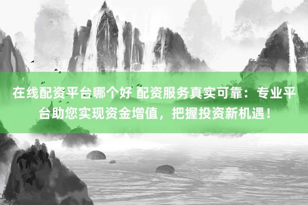 在线配资平台哪个好 配资服务真实可靠：专业平台助您实现资金增值，把握投资新机遇！