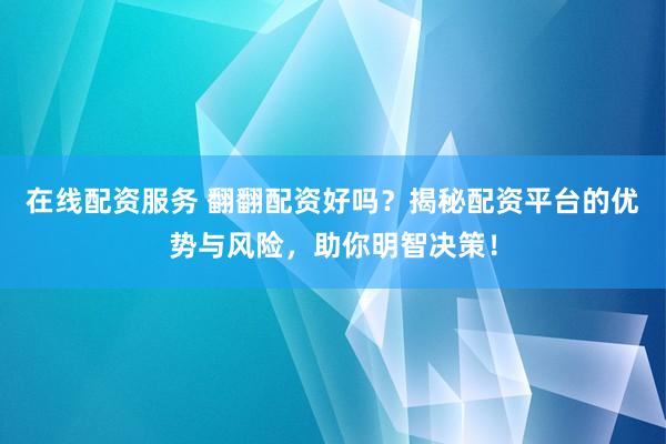在线配资服务 翻翻配资好吗？揭秘配资平台的优势与风险，助你明智决策！