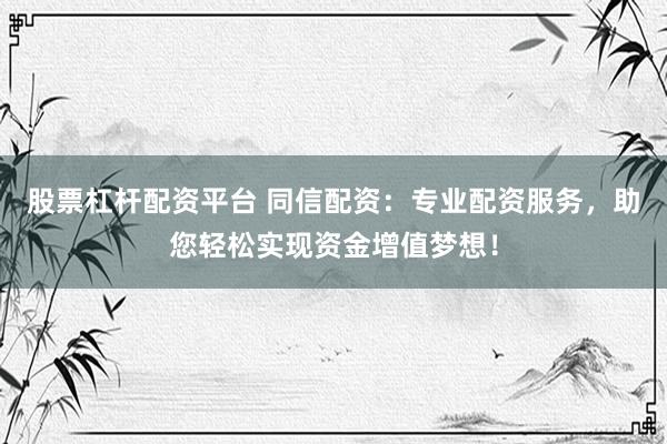 股票杠杆配资平台 同信配资：专业配资服务，助您轻松实现资金增值梦想！