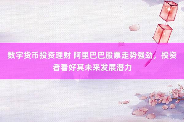 数字货币投资理财 阿里巴巴股票走势强劲，投资者看好其未来发展潜力