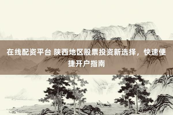 在线配资平台 陕西地区股票投资新选择，快速便捷开户指南