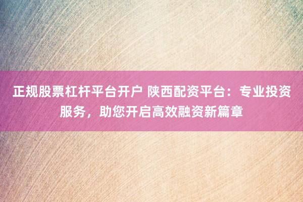 正规股票杠杆平台开户 陕西配资平台：专业投资服务，助您开启高效融资新篇章