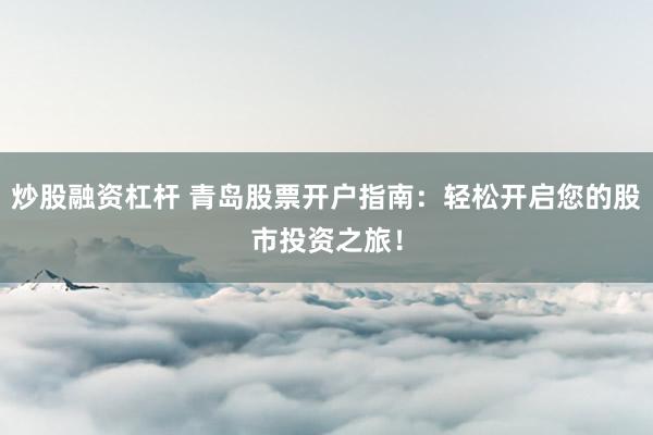 炒股融资杠杆 青岛股票开户指南：轻松开启您的股市投资之旅！