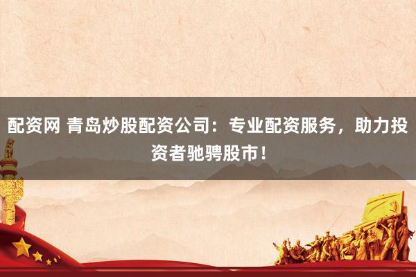 配资网 青岛炒股配资公司：专业配资服务，助力投资者驰骋股市！