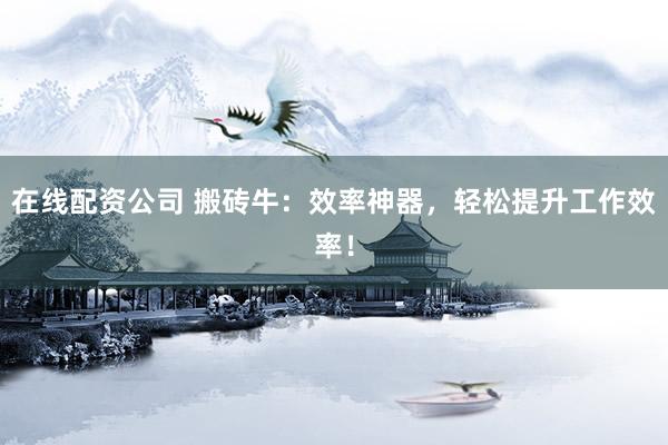 在线配资公司 搬砖牛：效率神器，轻松提升工作效率！