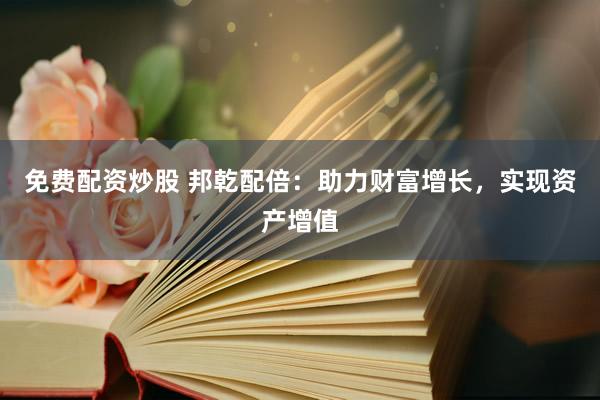 免费配资炒股 邦乾配倍：助力财富增长，实现资产增值