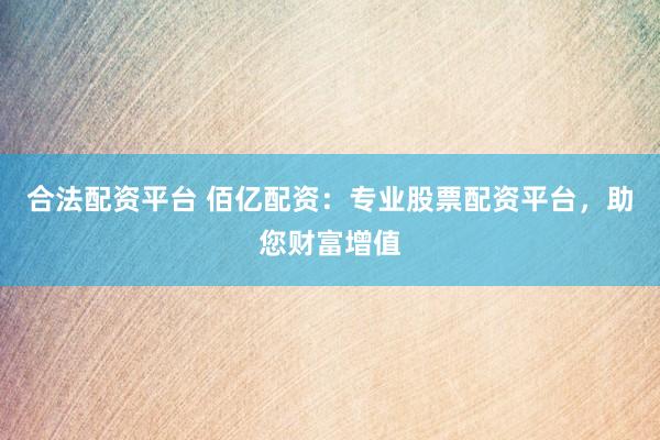 合法配资平台 佰亿配资：专业股票配资平台，助您财富增值