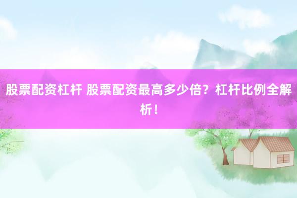 股票配资杠杆 股票配资最高多少倍？杠杆比例全解析！