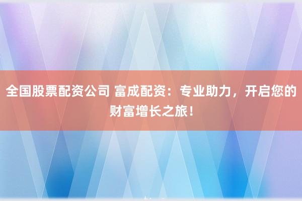 全国股票配资公司 富成配资：专业助力，开启您的财富增长之旅！