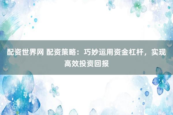 配资世界网 配资策略：巧妙运用资金杠杆，实现高效投资回报