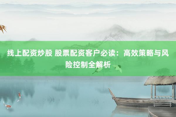 线上配资炒股 股票配资客户必读：高效策略与风险控制全解析