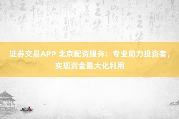 证券交易APP 北京配资服务：专业助力投资者，实现资金最大化利用