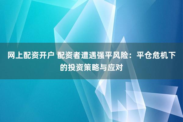 网上配资开户 配资者遭遇强平风险：平仓危机下的投资策略与应对