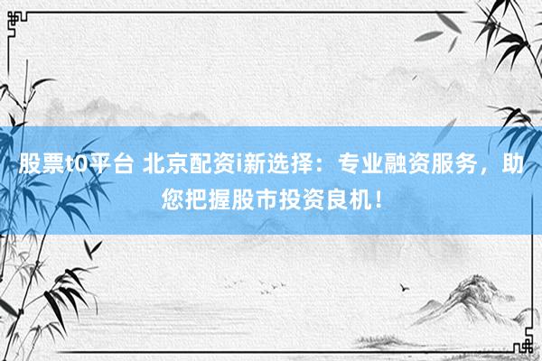 股票t0平台 北京配资i新选择：专业融资服务，助您把握股市投资良机！