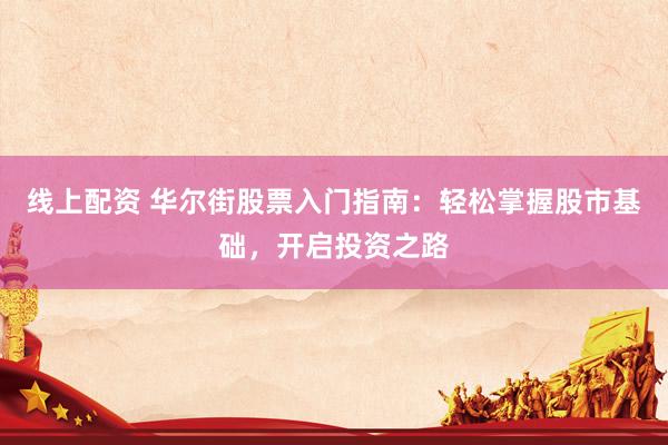 线上配资 华尔街股票入门指南：轻松掌握股市基础，开启投资之路