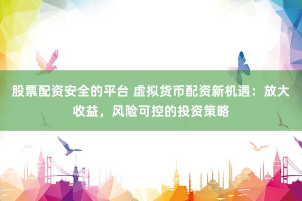 股票配资安全的平台 虚拟货币配资新机遇：放大收益，风险可控的投资策略