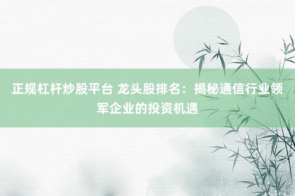 正规杠杆炒股平台 龙头股排名：揭秘通信行业领军企业的投资机遇