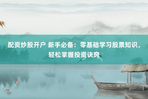 配资炒股开户 新手必备：零基础学习股票知识，轻松掌握投资诀窍