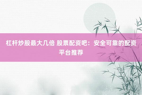 杠杆炒股最大几倍 股票配资吧：安全可靠的配资平台推荐