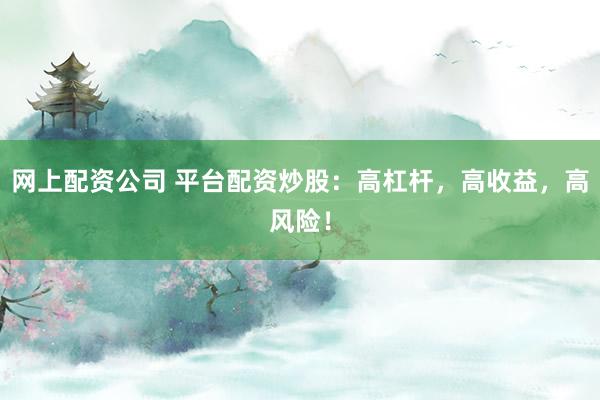 网上配资公司 平台配资炒股：高杠杆，高收益，高风险！