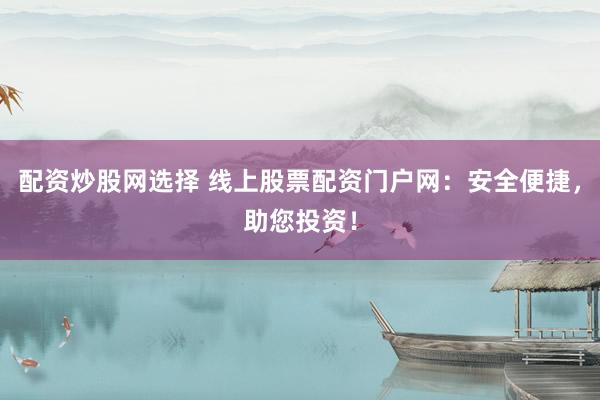 配资炒股网选择 线上股票配资门户网：安全便捷，助您投资！