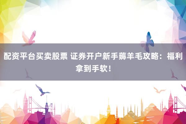 配资平台买卖股票 证券开户新手薅羊毛攻略：福利拿到手软！