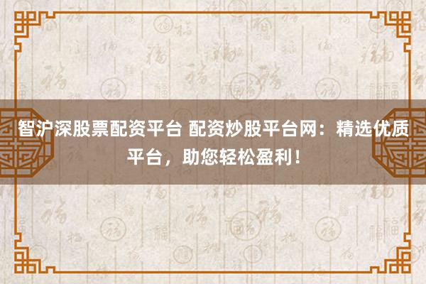 智沪深股票配资平台 配资炒股平台网：精选优质平台，助您轻松盈利！