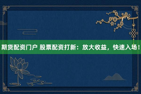 期货配资门户 股票配资打新：放大收益，快速入场！