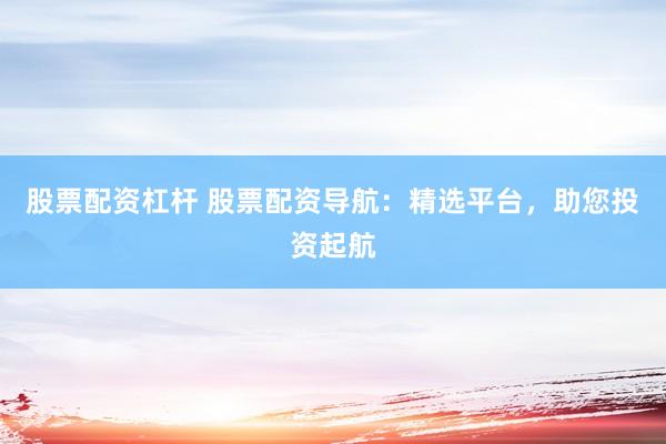 股票配资杠杆 股票配资导航：精选平台，助您投资起航