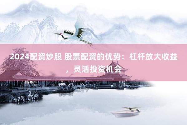2024配资炒股 股票配资的优势：杠杆放大收益，灵活投资机会
