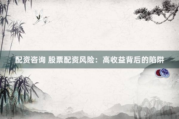 配资咨询 股票配资风险：高收益背后的陷阱