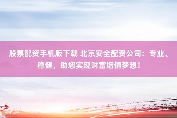 股票配资手机版下载 北京安全配资公司：专业、稳健，助您实现财富增值梦想！